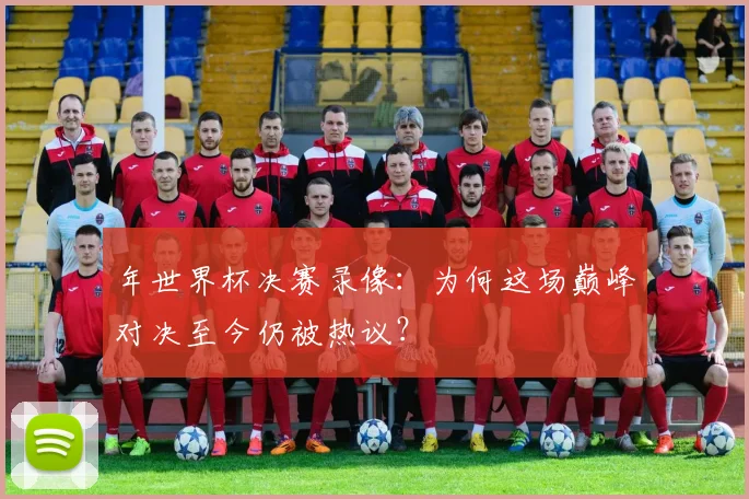 年世界杯决赛录像：为何这场巅峰对决至今仍被热议？