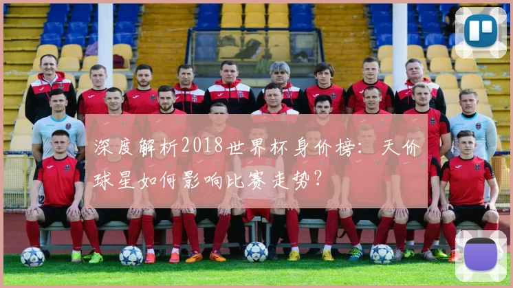 深度解析2018世界杯身价榜：天价球星如何影响比赛走势？
