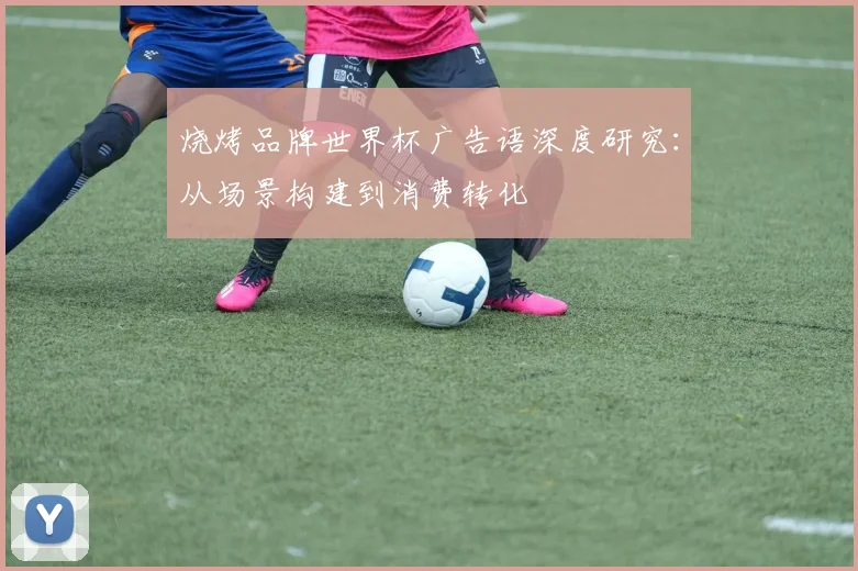 烧烤品牌世界杯广告语深度研究：从场景构建到消费转化